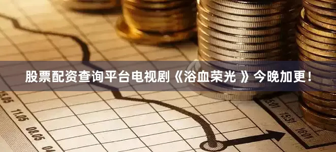 股票配资查询平台电视剧《浴血荣光 》今晚加更！
