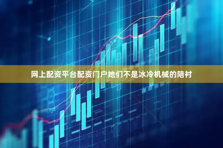 网上配资平台配资门户她们不是冰冷机械的陪衬