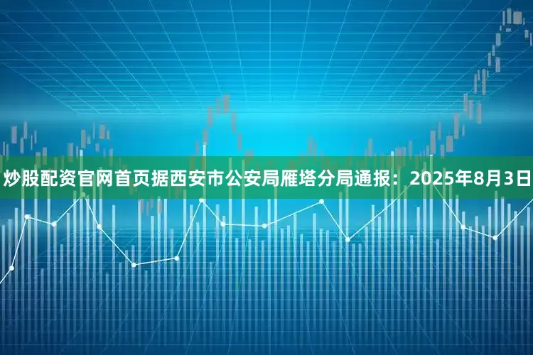 炒股配资官网首页据西安市公安局雁塔分局通报：2025年8月3日