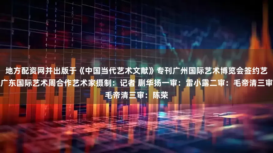 地方配资网并出版于《中国当代艺术文献》专刊广州国际艺术博览会签约艺术家、广东国际艺术周合作艺术家摄制：记者 蒯华扬一审：雷小露二审：毛帝清三审：陈荣