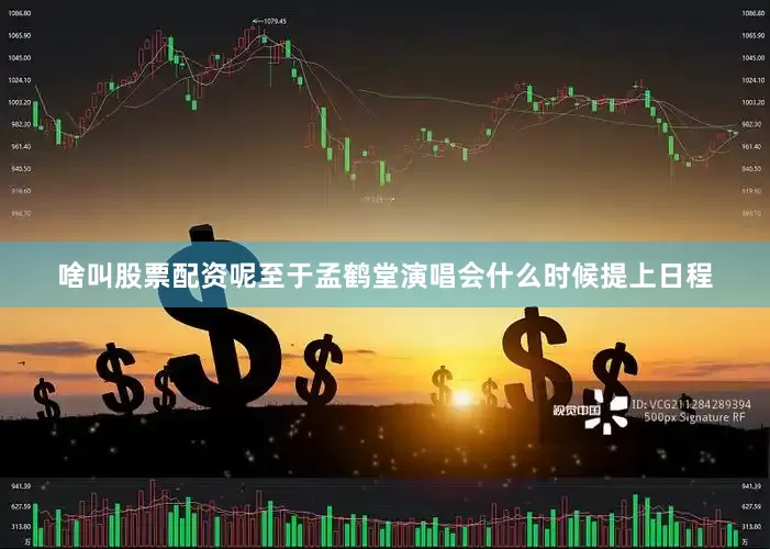 啥叫股票配资呢至于孟鹤堂演唱会什么时候提上日程