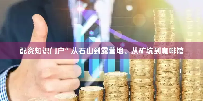 配资知识门户”从石山到露营地、从矿坑到咖啡馆