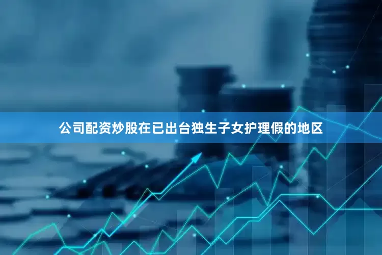 公司配资炒股在已出台独生子女护理假的地区