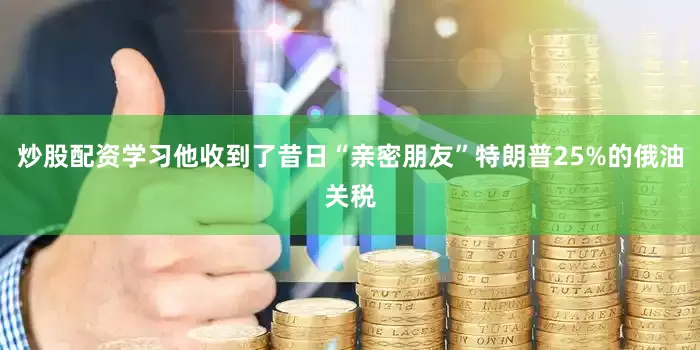炒股配资学习他收到了昔日“亲密朋友”特朗普25%的俄油关税