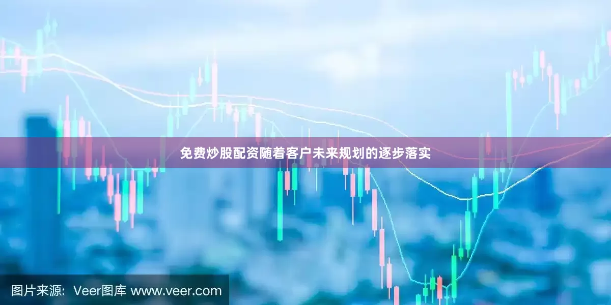 免费炒股配资随着客户未来规划的逐步落实