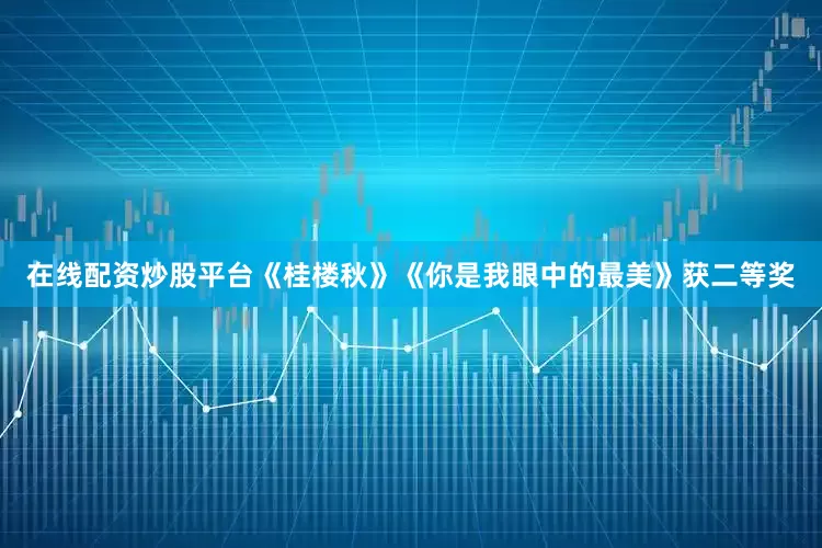 在线配资炒股平台《桂楼秋》《你是我眼中的最美》获二等奖