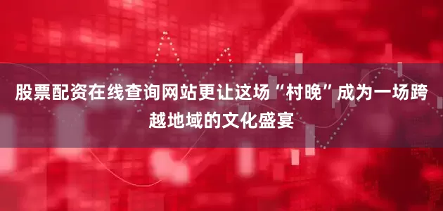 股票配资在线查询网站更让这场“村晚”成为一场跨越地域的文化盛宴