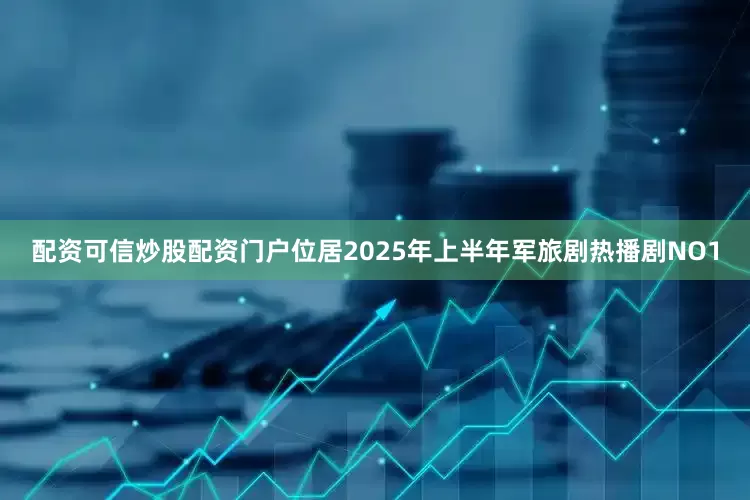 配资可信炒股配资门户位居2025年上半年军旅剧热播剧NO1